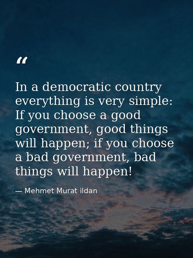 In a democratic country everything is very simple: If you choose a good government, good things will happen; if you choo — Mehmet Murat ildan