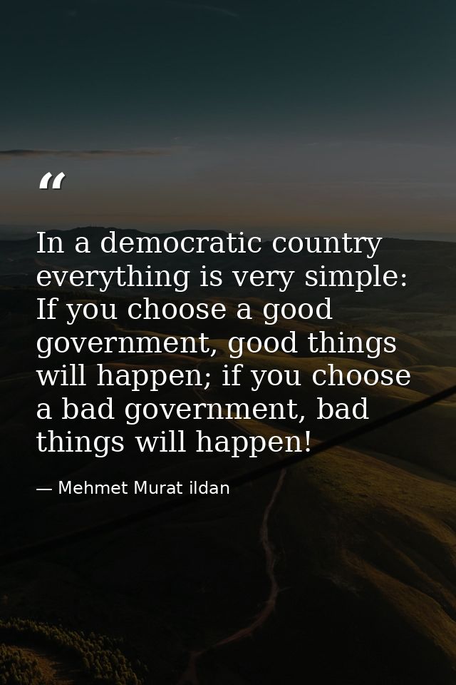 In a democratic country everything is very simple: If you choose a good government, good things will happen; if you choo — Mehmet Murat ildan