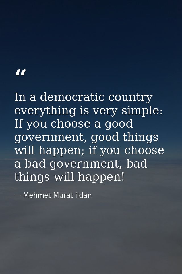 In a democratic country everything is very simple: If you choose a good government, good things will happen; if you choo — Mehmet Murat ildan