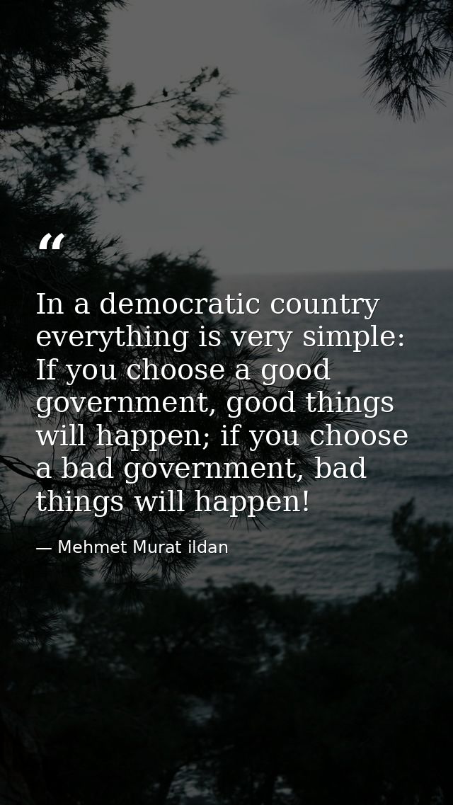 In a democratic country everything is very simple: If you choose a good government, good things will happen; if you choo — Mehmet Murat ildan