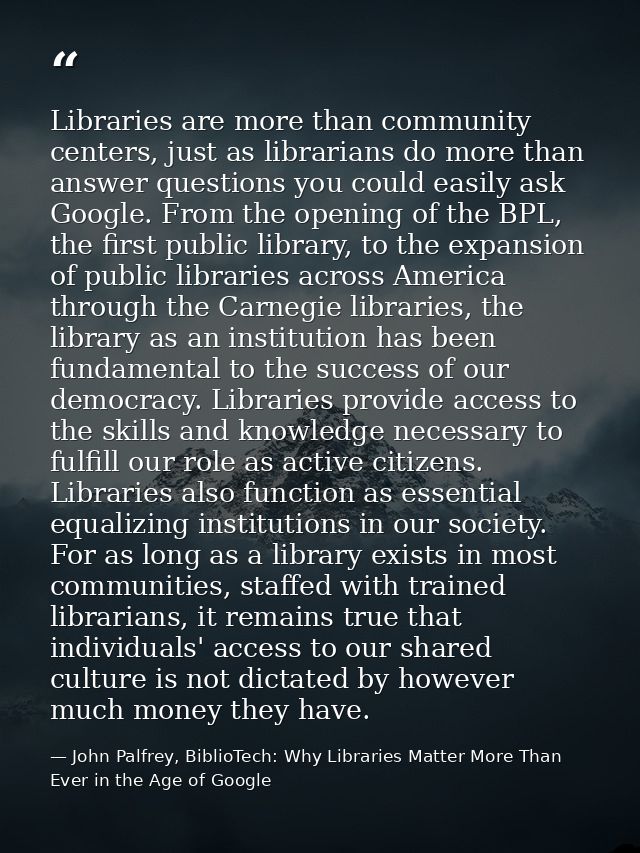 Libraries are more than community centers, just as librarians do more than answer questions you could easily ask Google. — John Palfrey, BiblioTech: Why Libraries Matter More Than Ever in the Age of Google