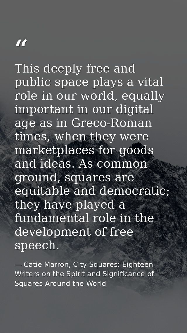 This deeply free and public space plays a vital role in our world, equally important in our digital age as in Greco-Roma — Catie Marron, City Squares: Eighteen Writers on the Spirit and Significance of Squares Around the World