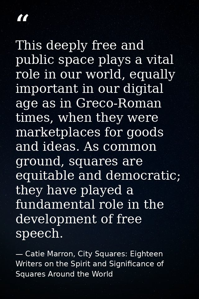 This deeply free and public space plays a vital role in our world, equally important in our digital age as in Greco-Roma — Catie Marron, City Squares: Eighteen Writers on the Spirit and Significance of Squares Around the World