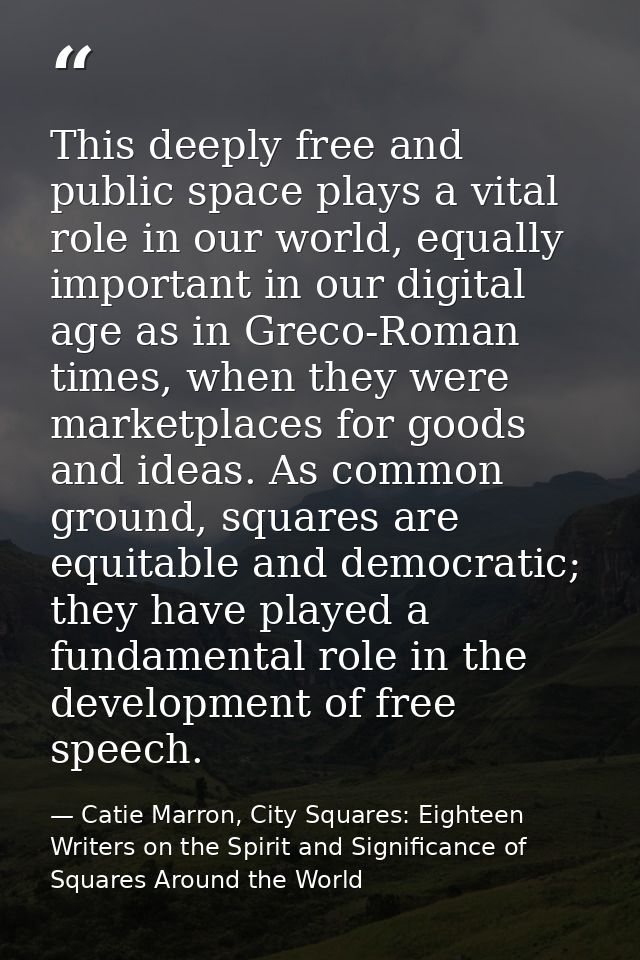 This deeply free and public space plays a vital role in our world, equally important in our digital age as in Greco-Roma — Catie Marron, City Squares: Eighteen Writers on the Spirit and Significance of Squares Around the World
