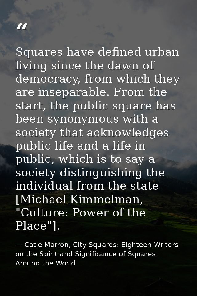 Squares have defined urban living since the dawn of democracy, from which they are inseparable. From the start, the publ — Catie Marron, City Squares: Eighteen Writers on the Spirit and Significance of Squares Around the World