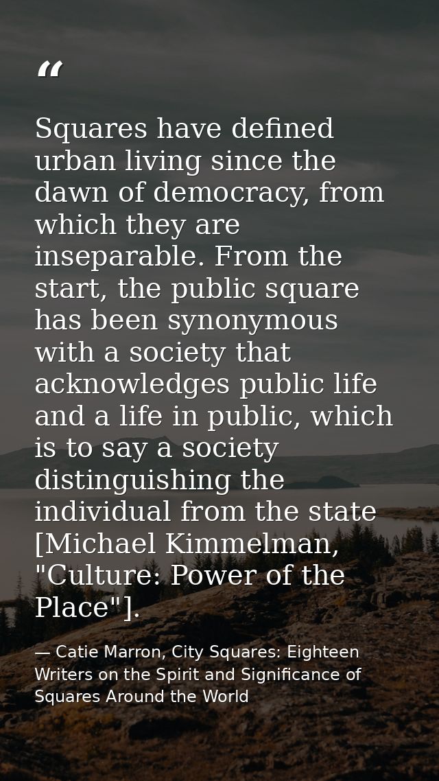 Squares have defined urban living since the dawn of democracy, from which they are inseparable. From the start, the publ — Catie Marron, City Squares: Eighteen Writers on the Spirit and Significance of Squares Around the World