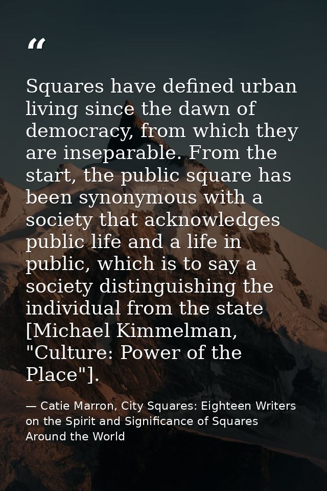 Squares have defined urban living since the dawn of democracy, from which they are inseparable. From the start, the publ — Catie Marron, City Squares: Eighteen Writers on the Spirit and Significance of Squares Around the World
