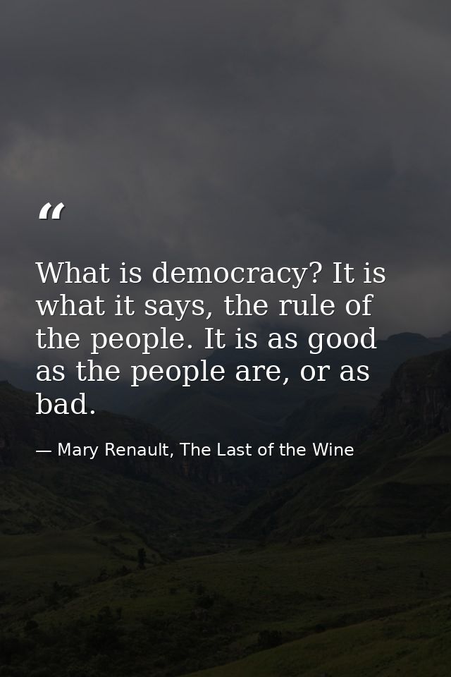 What is democracy? It is what it says, the rule of the people. It is as good as the people are, or as bad. — Mary Renault, The Last of the Wine