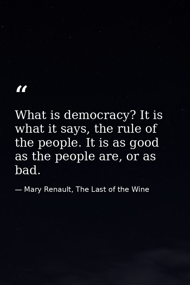 What is democracy? It is what it says, the rule of the people. It is as good as the people are, or as bad. — Mary Renault, The Last of the Wine
