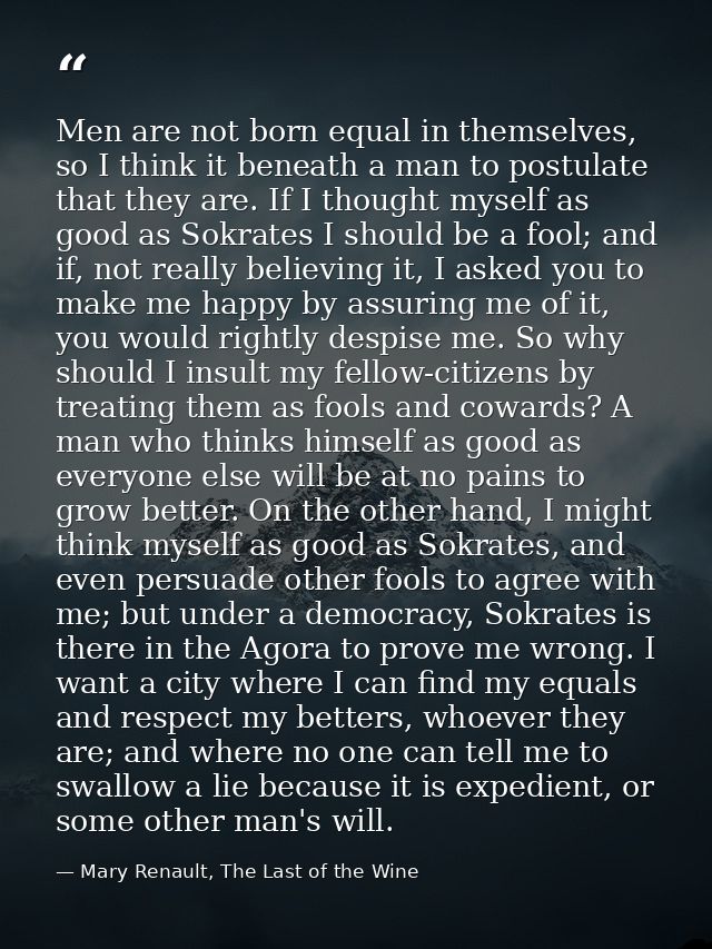 Men are not born equal in themselves, so I think it beneath a man to postulate that they are. If I thought myself as goo — Mary Renault, The Last of the Wine