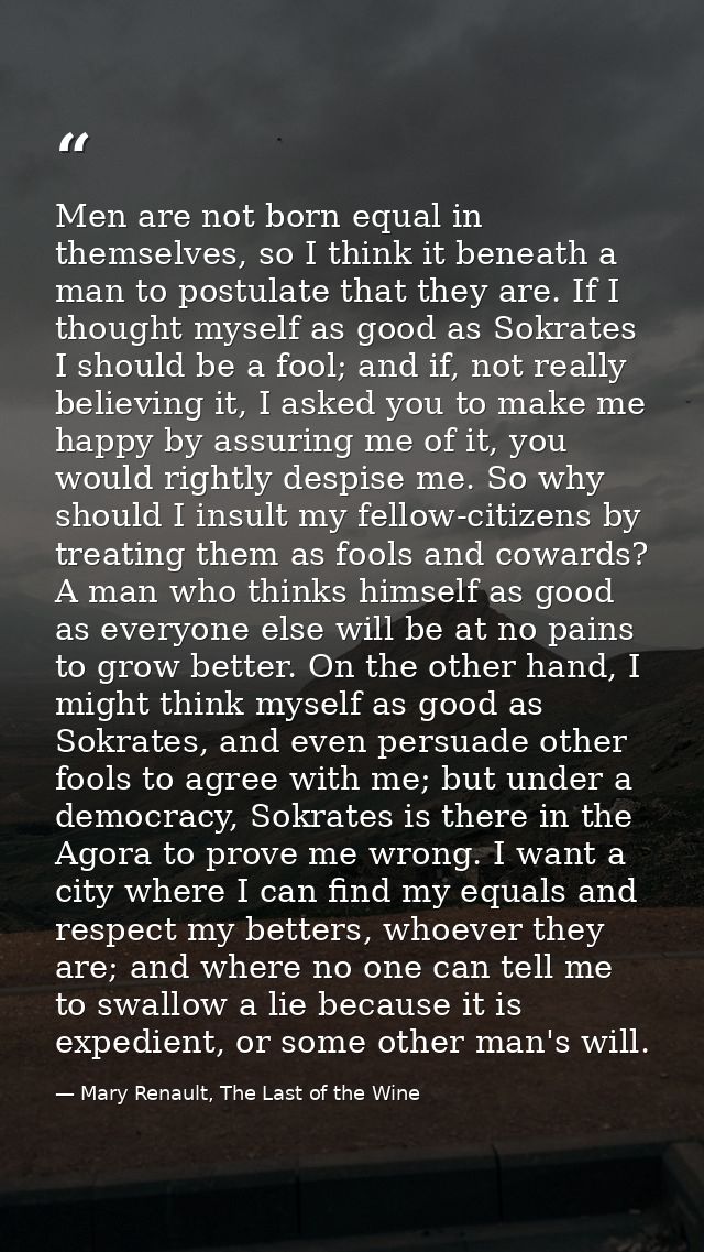 Men are not born equal in themselves, so I think it beneath a man to postulate that they are. If I thought myself as goo — Mary Renault, The Last of the Wine