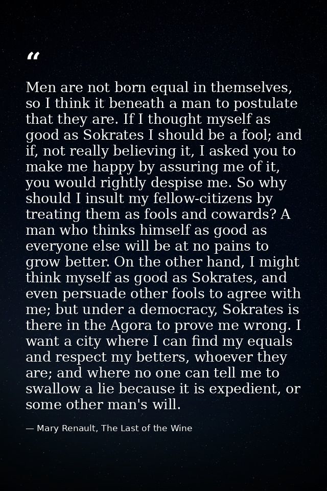 Men are not born equal in themselves, so I think it beneath a man to postulate that they are. If I thought myself as goo — Mary Renault, The Last of the Wine