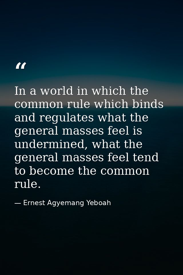 In a world in which the common rule which binds and regulates what the general masses feel is undermined, what the gener — Ernest Agyemang Yeboah