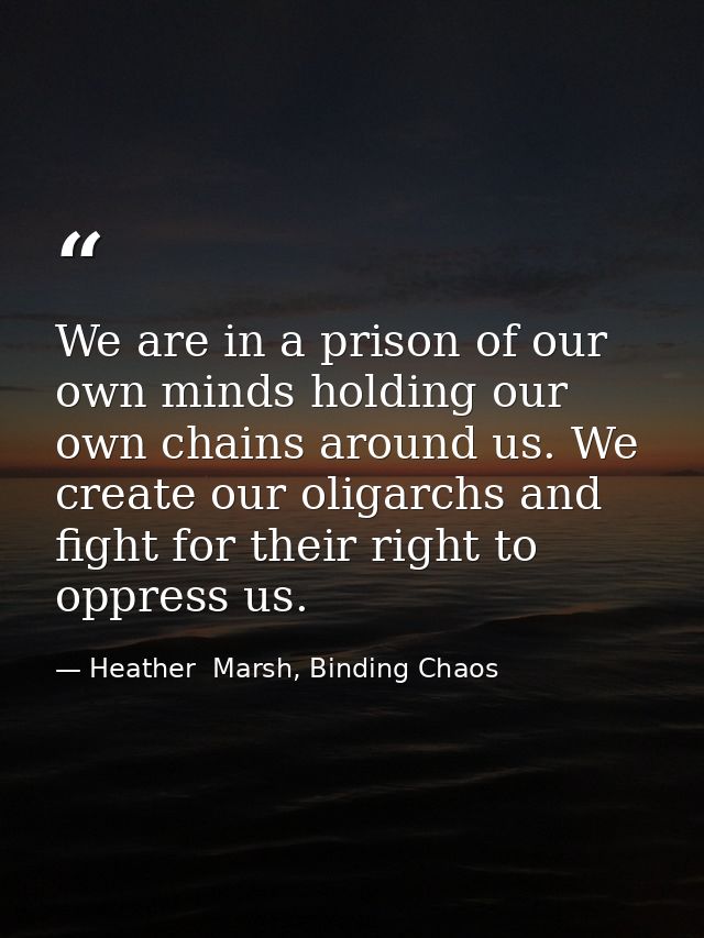 We are in a prison of our own minds holding our own chains around us. We create our oligarchs and fight for their right  — Heather  Marsh, Binding Chaos