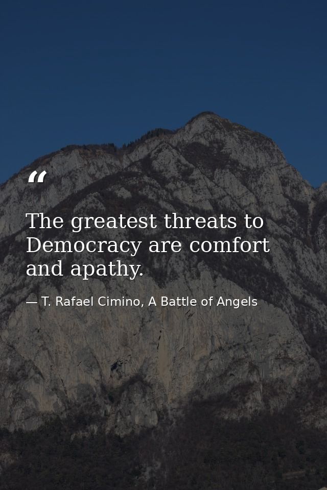 The greatest threats to Democracy are comfort and apathy. — T. Rafael Cimino, A Battle of Angels