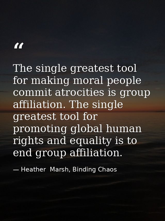 The single greatest tool for making moral people commit atrocities is group affiliation. The single greatest tool for pr — Heather  Marsh, Binding Chaos