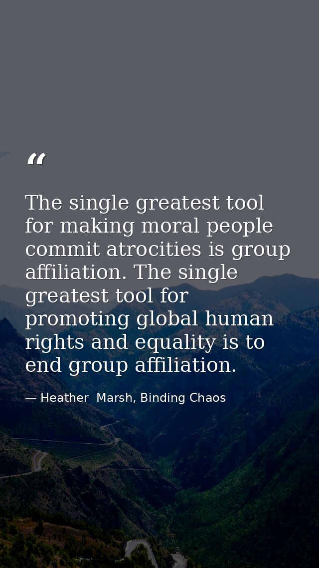 The single greatest tool for making moral people commit atrocities is group affiliation. The single greatest tool for pr — Heather  Marsh, Binding Chaos