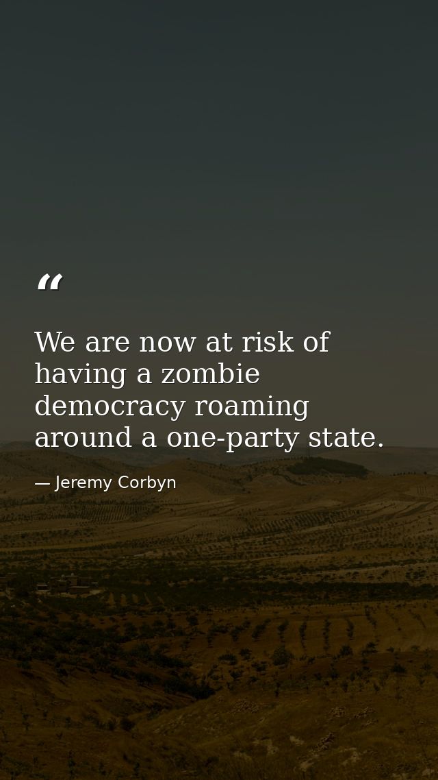 We are now at risk of having a zombie democracy roaming around a one-party state. — Jeremy Corbyn