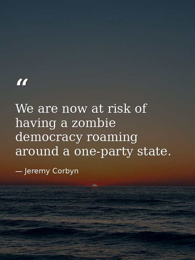 We are now at risk of having a zombie democracy roaming around a one-party state. — Jeremy Corbyn