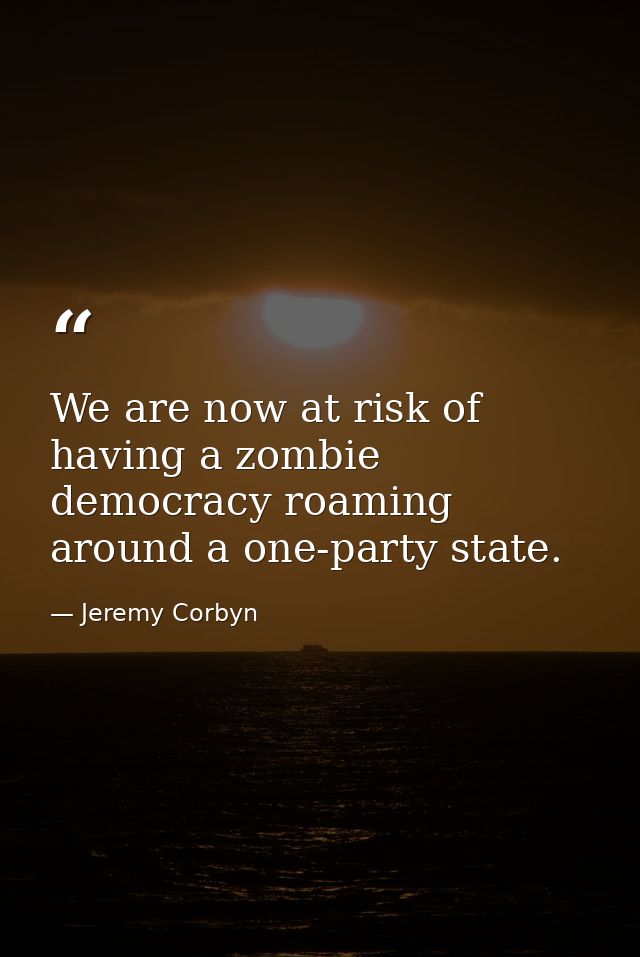 We are now at risk of having a zombie democracy roaming around a one-party state. — Jeremy Corbyn