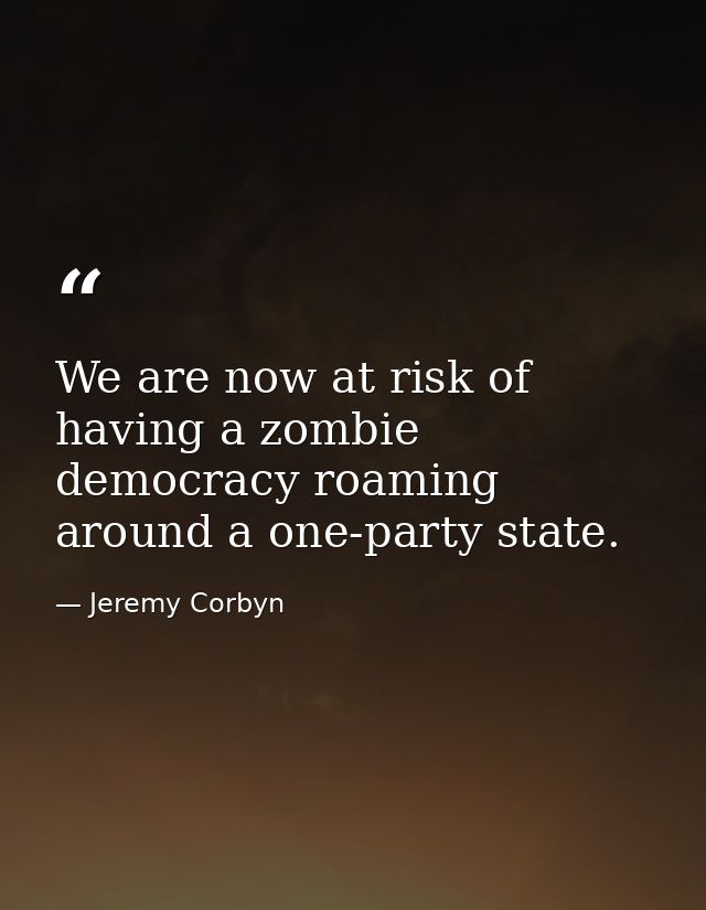 We are now at risk of having a zombie democracy roaming around a one-party state. — Jeremy Corbyn