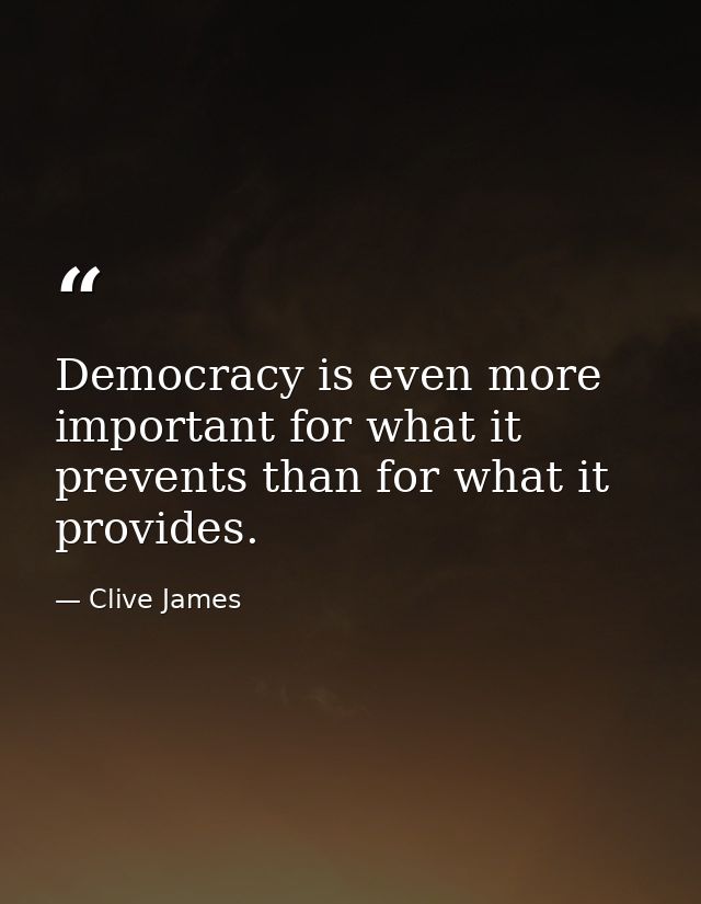 Democracy is even more important for what it prevents than for what it provides. — Clive James