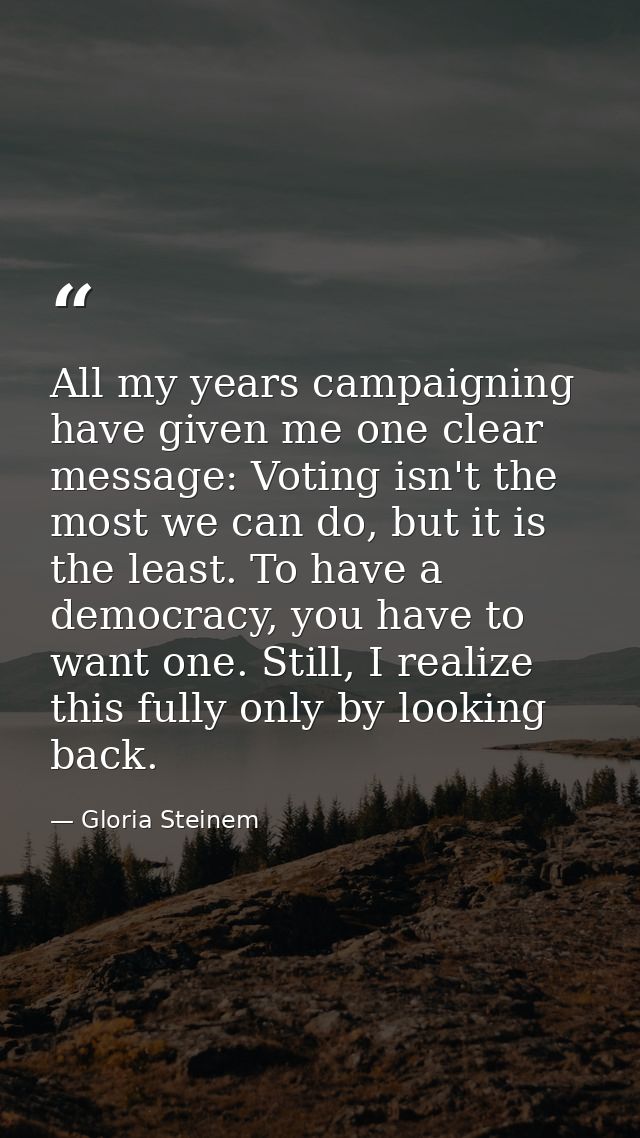 All my years campaigning have given me one clear message: Voting isn't the most we can do, but it is the least. To have  — Gloria Steinem