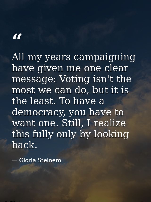 All my years campaigning have given me one clear message: Voting isn't the most we can do, but it is the least. To have  — Gloria Steinem