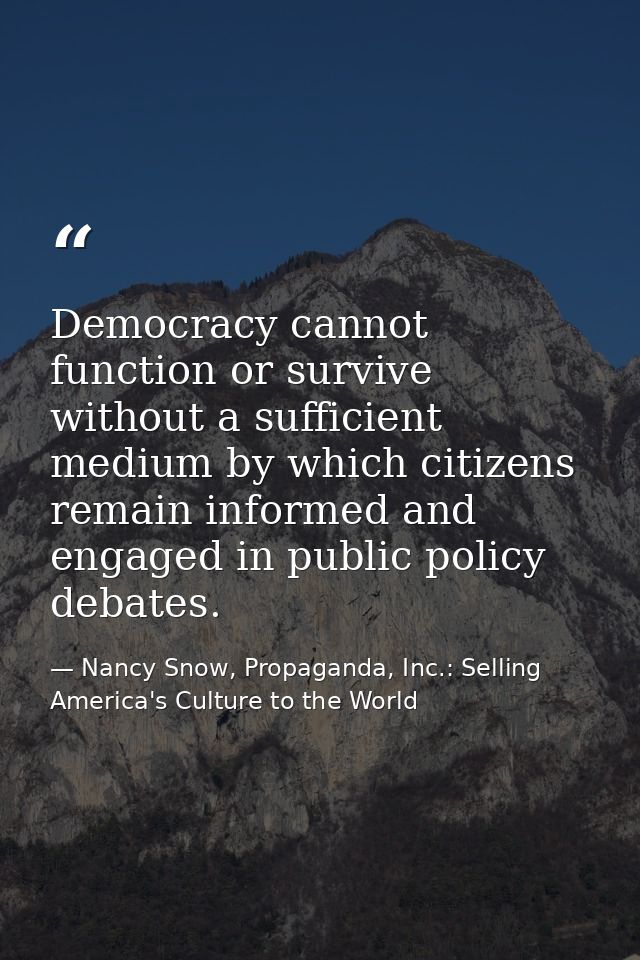 Democracy cannot function or survive without a sufficient medium by which citizens remain informed and engaged in public — Nancy Snow, Propaganda, Inc.: Selling America's Culture to the World