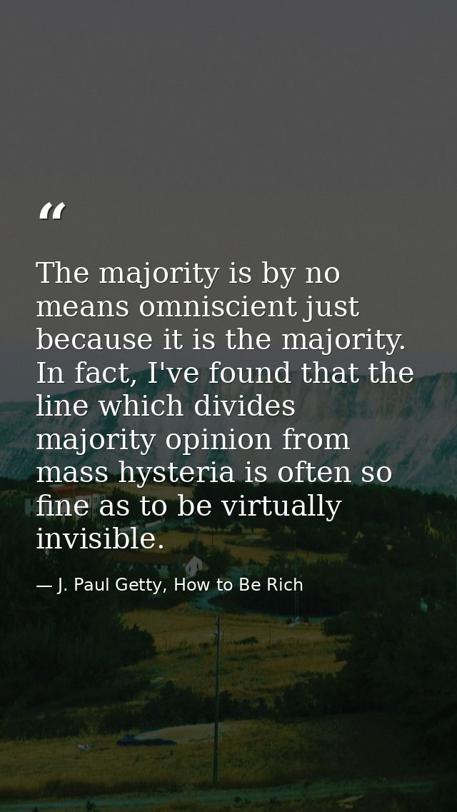 The majority is by no means omniscient just because it is the majority. In fact, I've found that the line which divides  — J. Paul Getty, How to Be Rich
