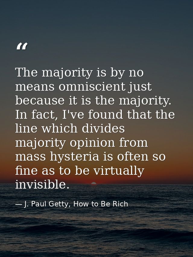 The majority is by no means omniscient just because it is the majority. In fact, I've found that the line which divides  — J. Paul Getty, How to Be Rich