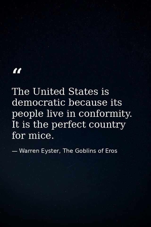 The United States is democratic because its people live in conformity. It is the perfect country for mice. — Warren Eyster, The Goblins of Eros
