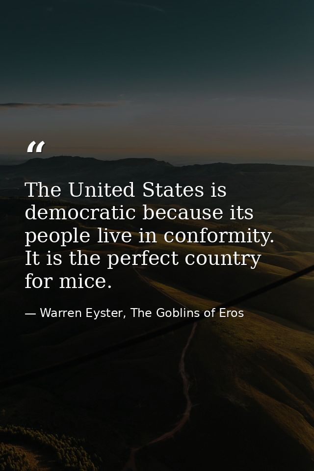 The United States is democratic because its people live in conformity. It is the perfect country for mice. — Warren Eyster, The Goblins of Eros