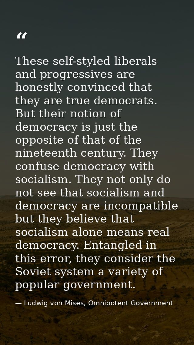 These self-styled liberals and progressives are honestly convinced that they are true democrats. But their notion of dem — Ludwig von Mises, Omnipotent Government