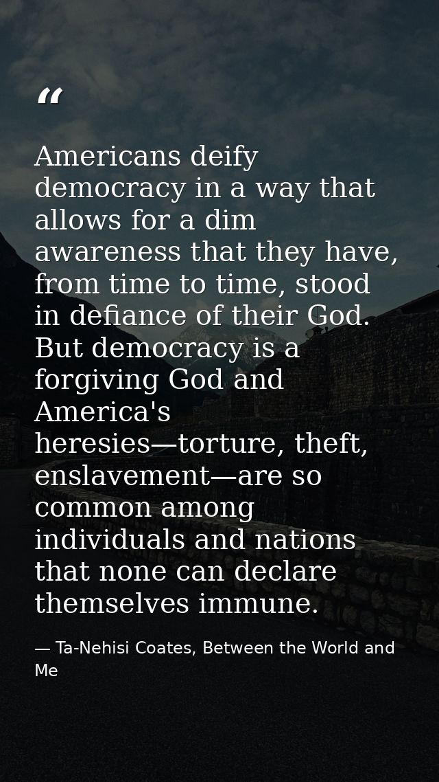 Americans deify democracy in a way that allows for a dim awareness that they have, from time to time, stood in defiance  — Ta-Nehisi Coates, Between the World and Me