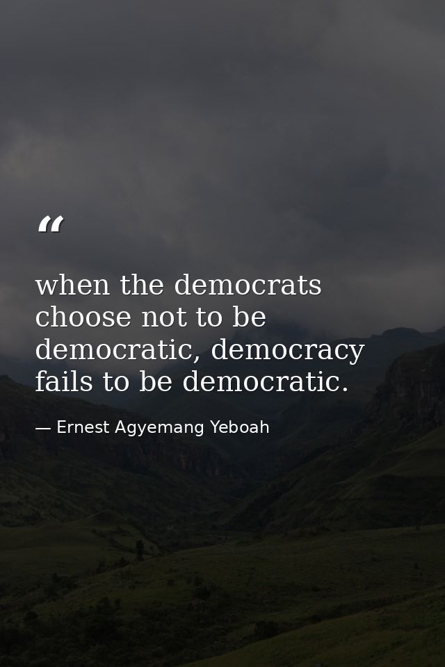 when the democrats choose not to be democratic, democracy fails to be democratic. — Ernest Agyemang Yeboah