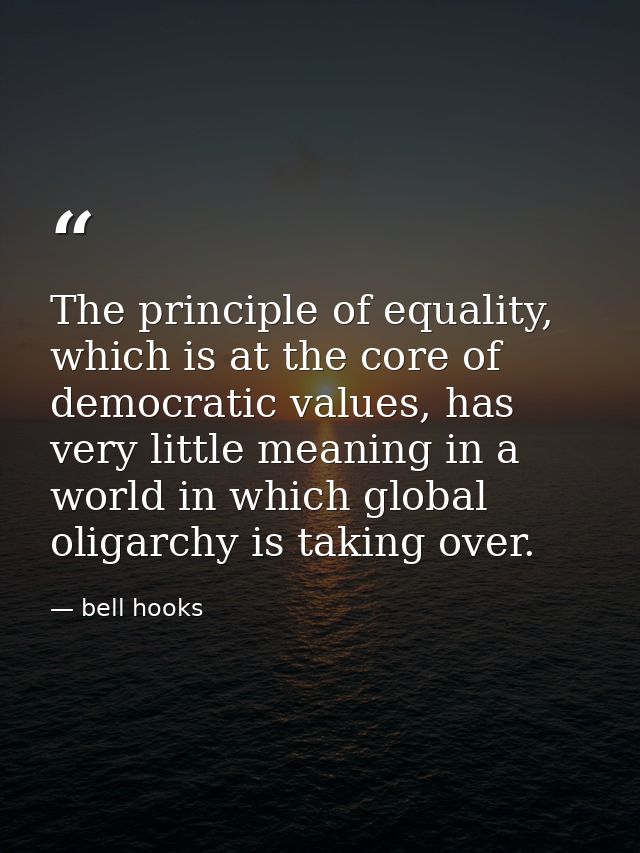The principle of equality, which is at the core of democratic values, has very little meaning in a world in which global — bell hooks