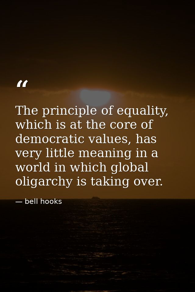 The principle of equality, which is at the core of democratic values, has very little meaning in a world in which global — bell hooks