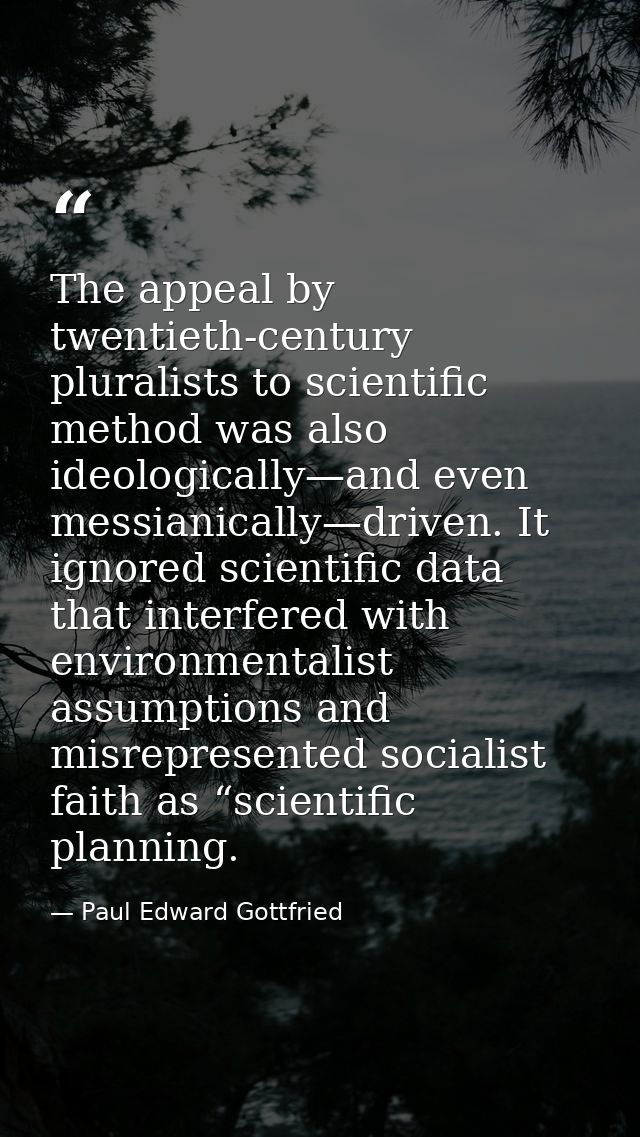 The appeal by twentieth-century pluralists to scientiﬁc method was also ideologically—and even messianically—driven. It  — Paul Edward Gottfried