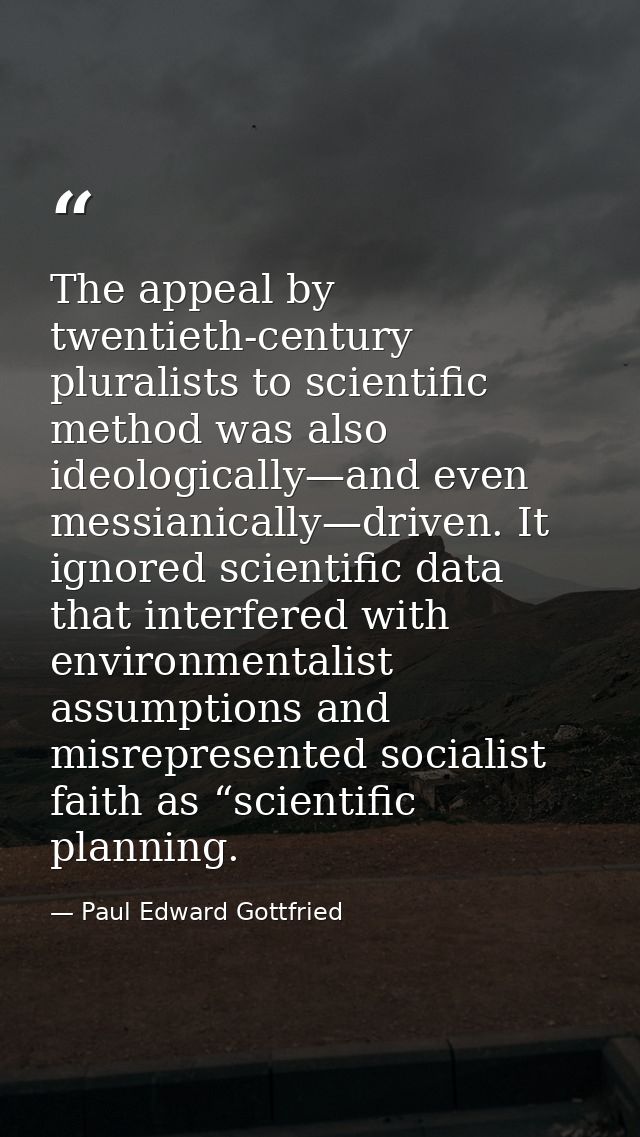 The appeal by twentieth-century pluralists to scientiﬁc method was also ideologically—and even messianically—driven. It  — Paul Edward Gottfried