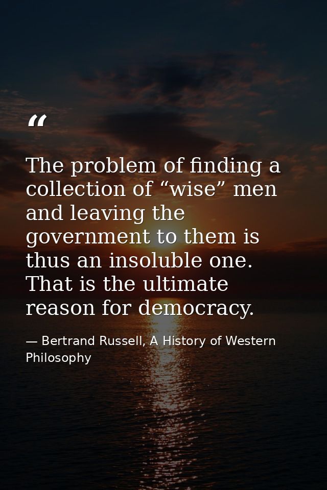 The problem of finding a collection of “wise” men and leaving the government to them is thus an insoluble one. That is t — Bertrand Russell, A History of Western Philosophy