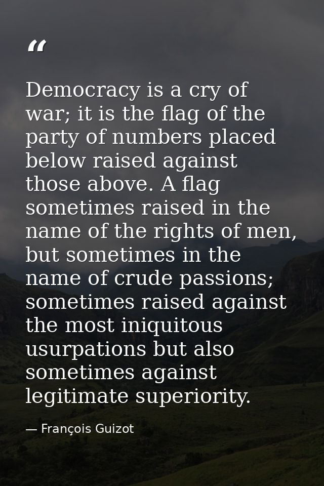 Democracy is a cry of war; it is the ﬂag of the party of numbers placed below raised against those above. A ﬂag sometime — François Guizot