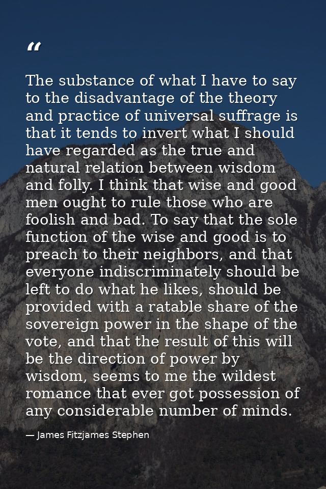 The substance of what I have to say to the disadvantage of the theory and practice of universal suffrage is that it tend — James Fitzjames Stephen