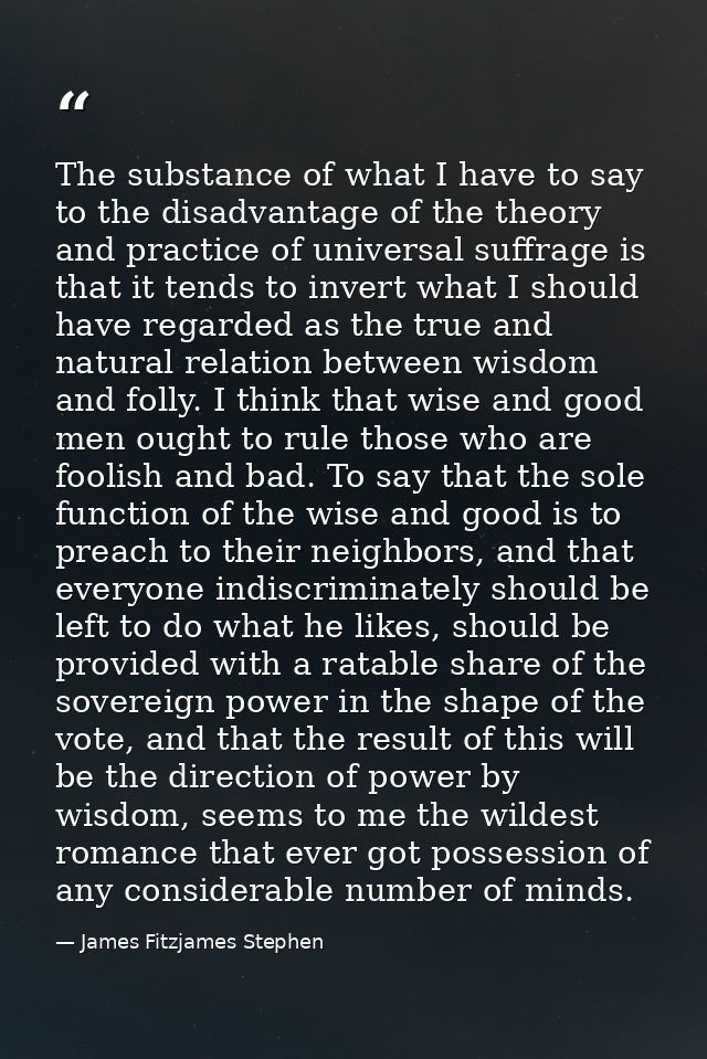The substance of what I have to say to the disadvantage of the theory and practice of universal suffrage is that it tend — James Fitzjames Stephen