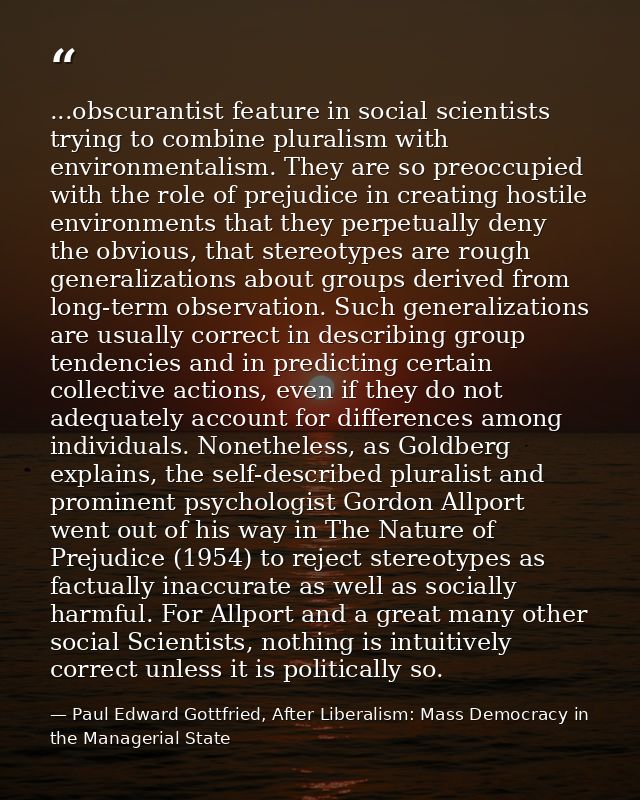 ...obscurantist feature in social scientists trying to combine pluralism with environmentalism. They are so preoccupied  — Paul Edward Gottfried, After Liberalism: Mass Democracy in the Managerial State