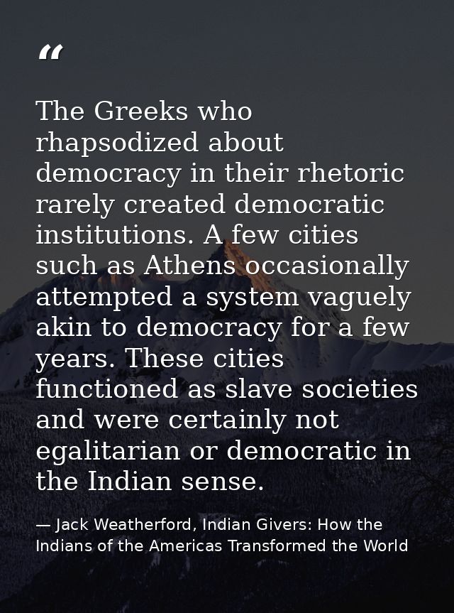 The Greeks who rhapsodized about democracy in their rhetoric rarely created democratic institutions. A few cities such a — Jack Weatherford, Indian Givers: How the Indians of the Americas Transformed the World