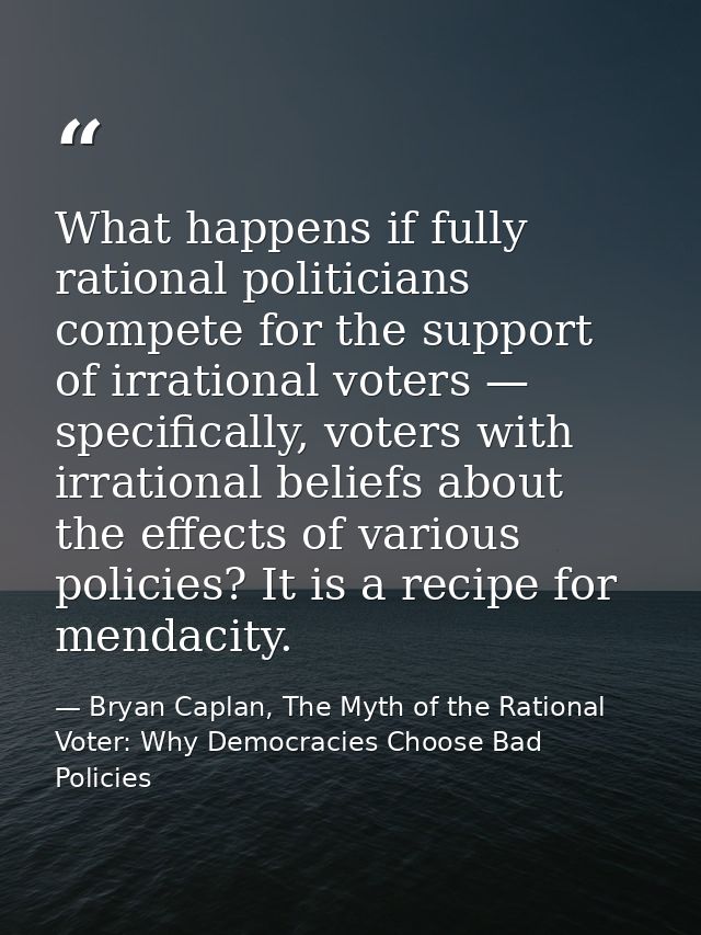 What happens if fully rational politicians compete for the support of irrational voters — specifically, voters with irra — Bryan Caplan, The Myth of the Rational Voter: Why Democracies Choose Bad Policies