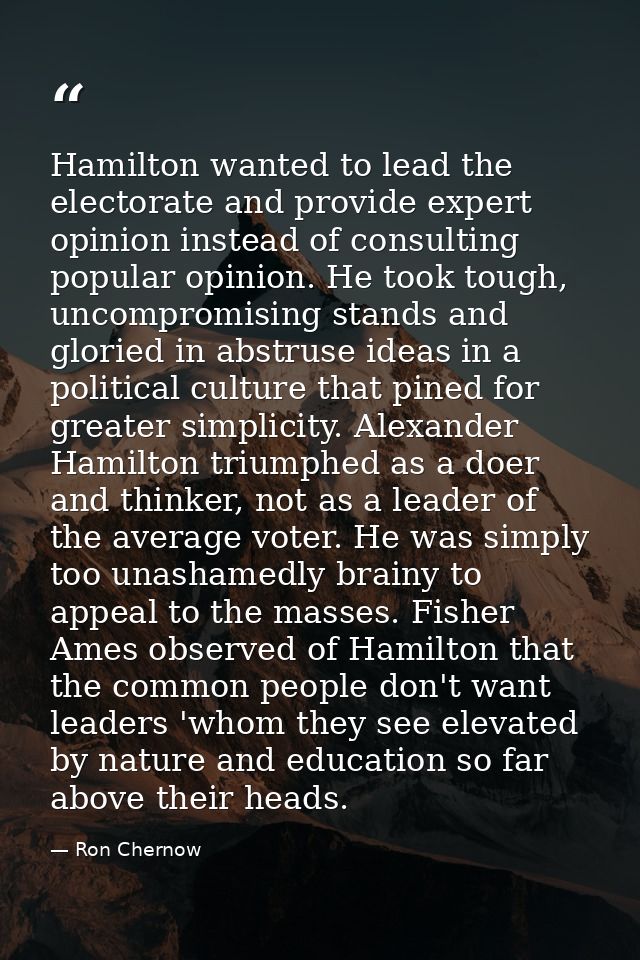 Hamilton wanted to lead the electorate and provide expert opinion instead of consulting popular opinion. He took tough,  — Ron Chernow
