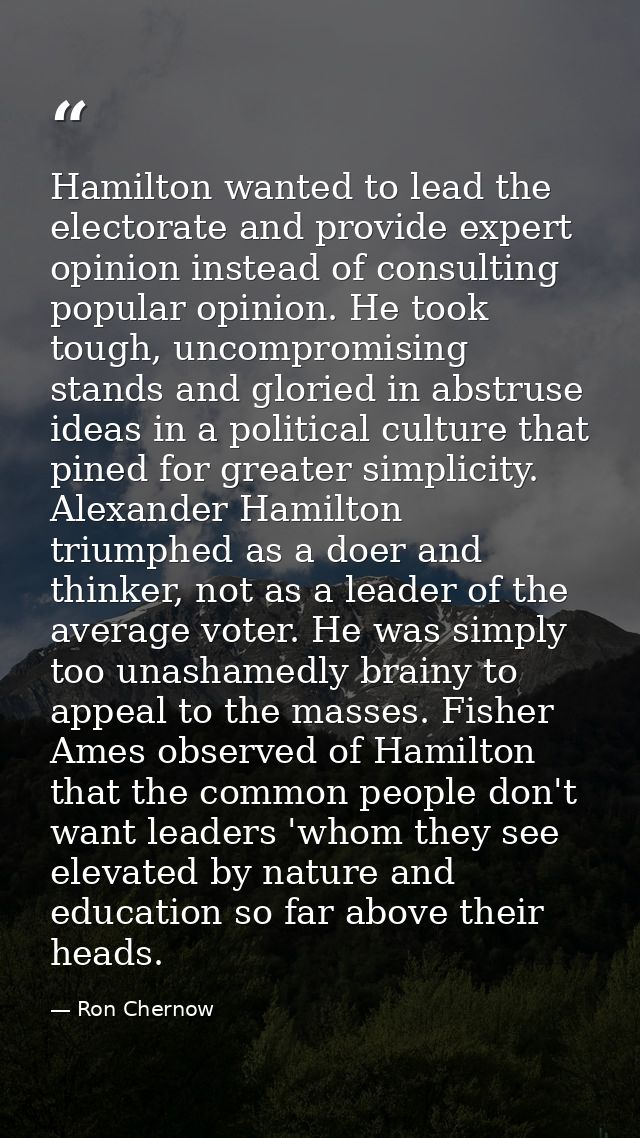 Hamilton wanted to lead the electorate and provide expert opinion instead of consulting popular opinion. He took tough,  — Ron Chernow