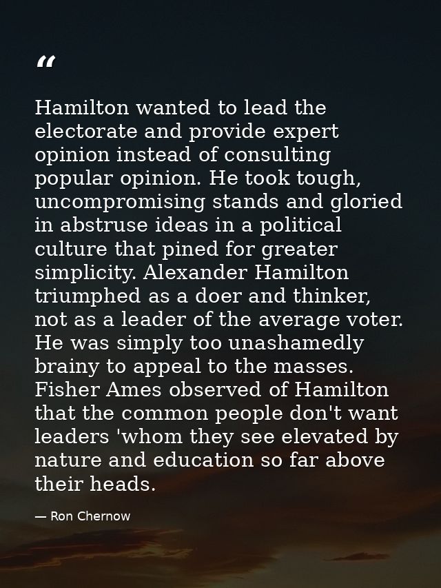 Hamilton wanted to lead the electorate and provide expert opinion instead of consulting popular opinion. He took tough,  — Ron Chernow